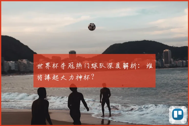 世界杯夺冠热门球队深度解析：谁将捧起大力神杯？