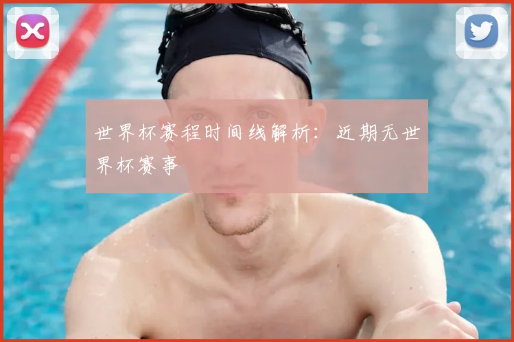世界杯赛程时间线解析:近期无世界杯赛事