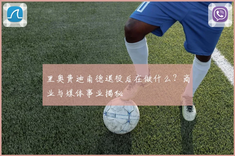 里奥费迪南德退役后在做什么？商业与媒体事业揭秘