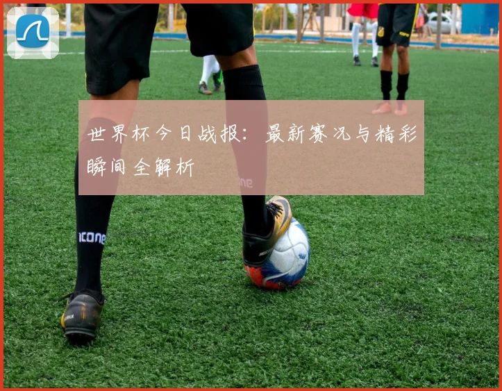 世界杯今日战报：最新赛况与精彩瞬间全解析