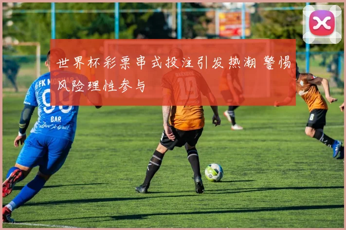 世界杯彩票串式投注引发热潮 警惕风险理性参与