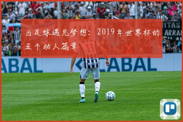 当足球遇见梦想：2019年世界杯的五个动人篇章