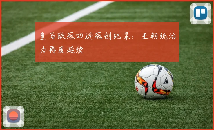 皇马欧冠四连冠创纪录，王朝统治力再度延续