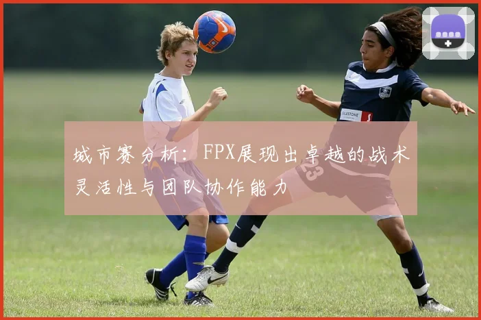 城市赛分析：FPX展现出卓越的战术灵活性与团队协作能力