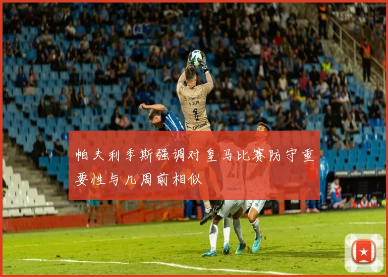 帕夫利季斯强调对皇马比赛防守重要性与几周前相似