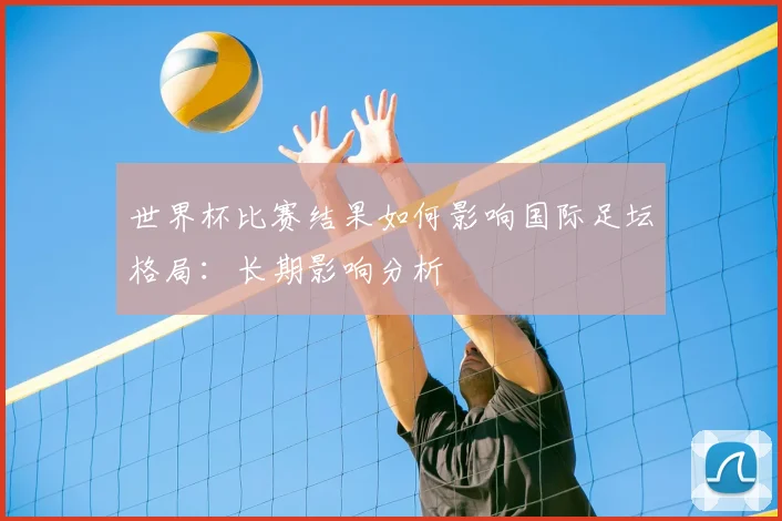 世界杯比赛结果如何影响国际足坛格局：长期影响分析