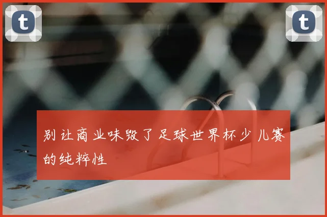 别让商业味毁了足球世界杯少儿赛的纯粹性