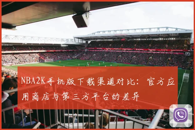 NBA2K手机版下载渠道对比：官方应用商店与第三方平台的差异