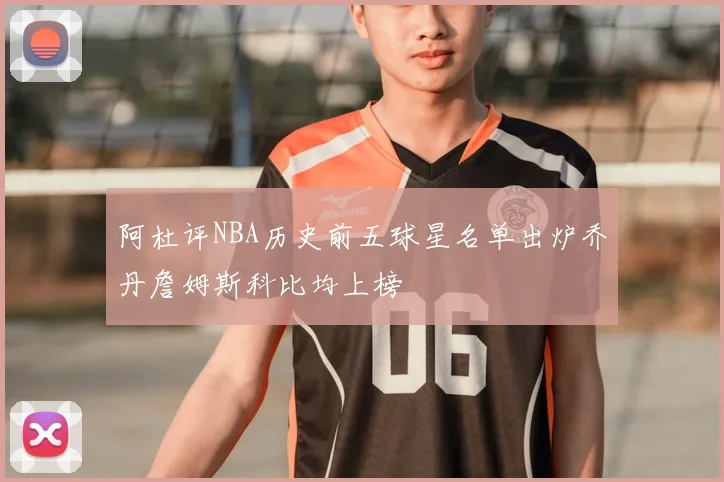阿杜评NBA历史前五球星名单出炉乔丹詹姆斯科比均上榜