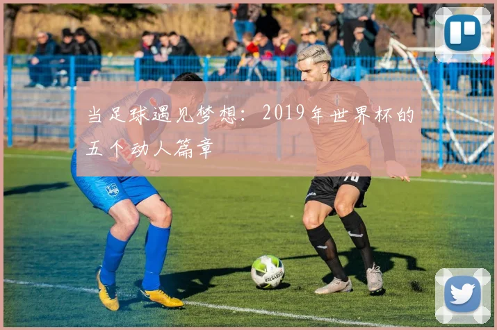 当足球遇见梦想：2019年世界杯的五个动人篇章