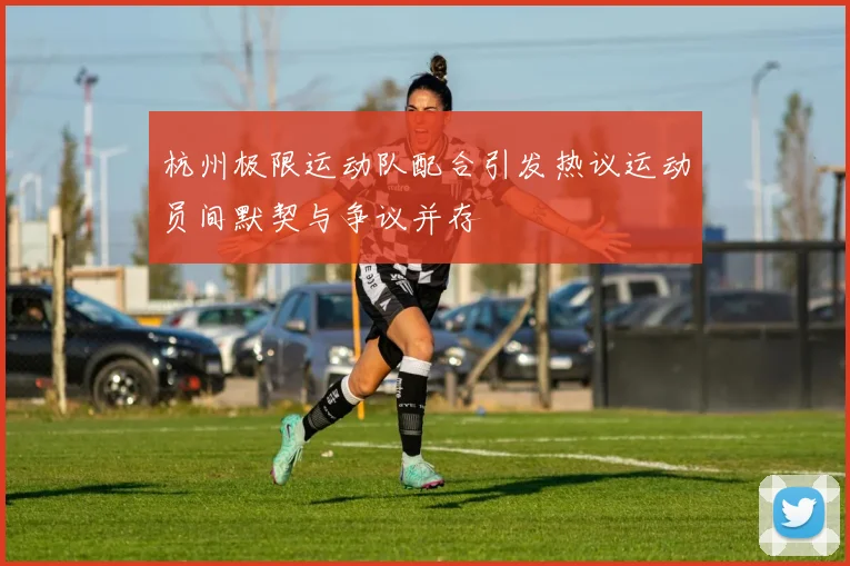 杭州极限运动队配合引发热议运动员间默契与争议并存