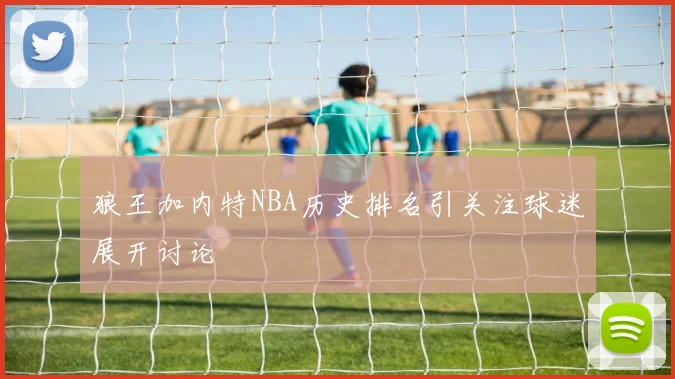 狼王加内特NBA历史排名引关注球迷展开讨论