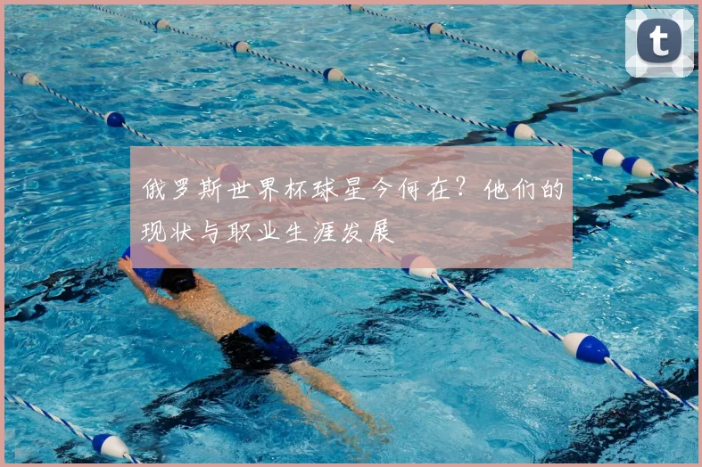 俄罗斯世界杯球星今何在?他们的现状与职业生涯发展