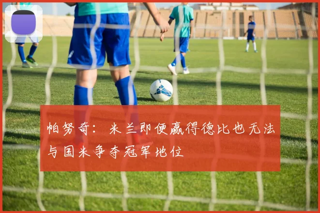 帕努奇：米兰即便赢得德比也无法与国米争夺冠军地位