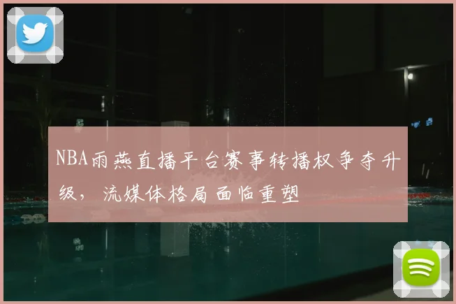 NBA雨燕直播平台赛事转播权争夺升级，流媒体格局面临重塑