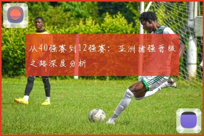 从40强赛到12强赛：亚洲诸强晋级之路深度分析