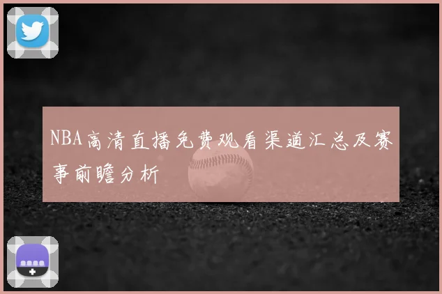 NBA高清直播免费观看渠道汇总及赛事前瞻分析