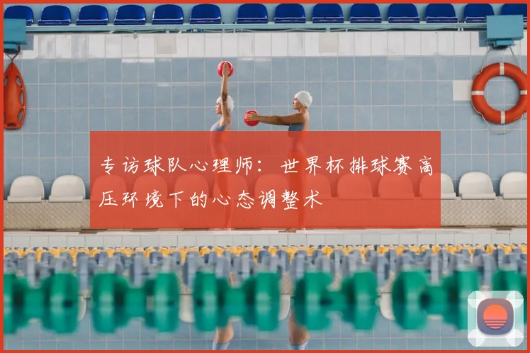 专访球队心理师:世界杯排球赛高压环境下的心态调整术