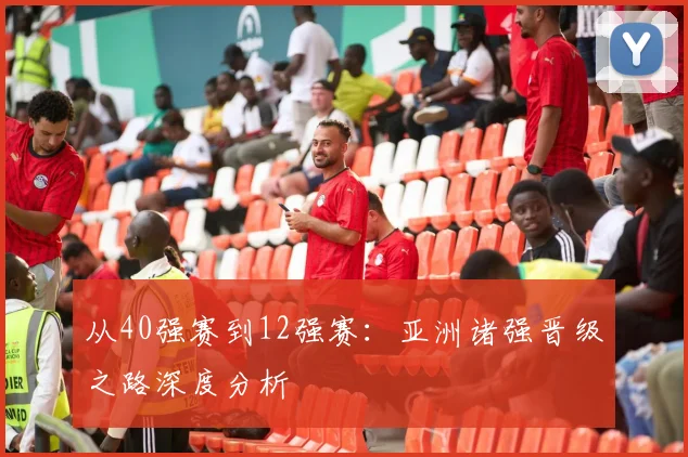 从40强赛到12强赛：亚洲诸强晋级之路深度分析