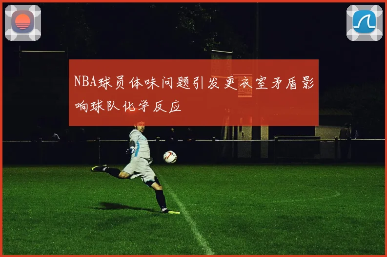 NBA球员体味问题引发更衣室矛盾影响球队化学反应
