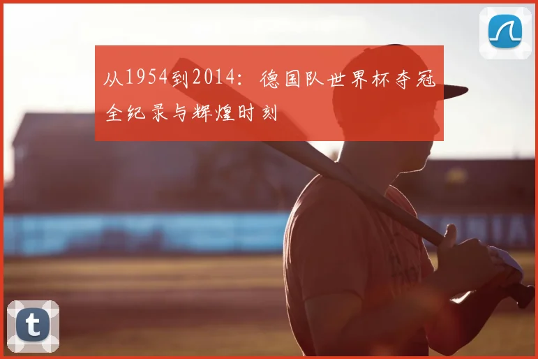 从1954到2014：德国队世界杯夺冠全纪录与辉煌时刻