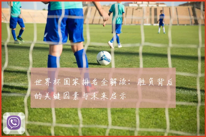 世界杯国家排名全解读:胜负背后的关键因素与未来启示
