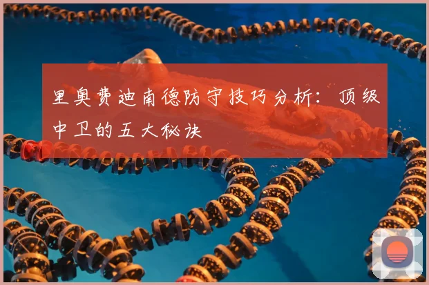 里奥费迪南德防守技巧分析：顶级中卫的五大秘诀