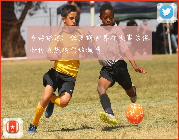 专访球迷：俄罗斯世界杯决赛录像如何点燃我们的激情