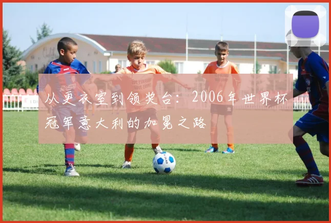 从更衣室到领奖台：2006年世界杯冠军意大利的加冕之路