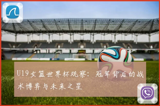 U19女篮世界杯观察：冠军背后的战术博弈与未来之星