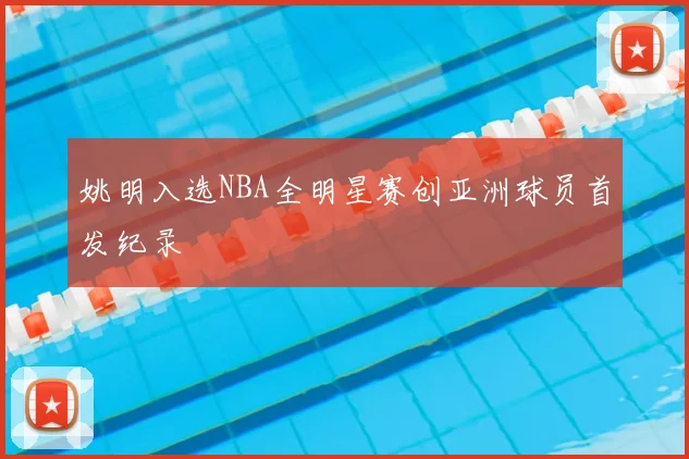 姚明入选NBA全明星赛创亚洲球员首发纪录