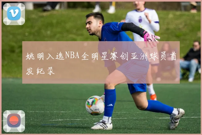 姚明入选NBA全明星赛创亚洲球员首发纪录
