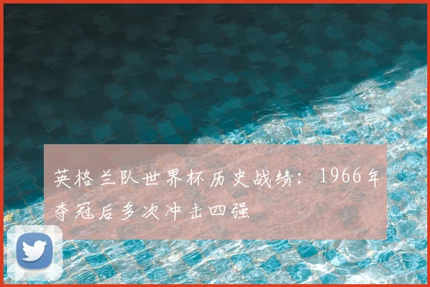英格兰队世界杯历史战绩：1966年夺冠后多次冲击四强