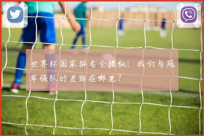 世界杯国家排名全揭秘：我们与冠军强队的差距在哪里？
