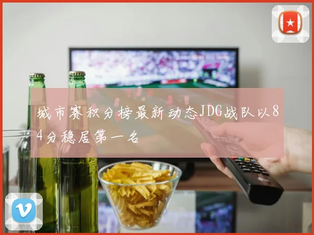 城市赛积分榜最新动态JDG战队以84分稳居第一名