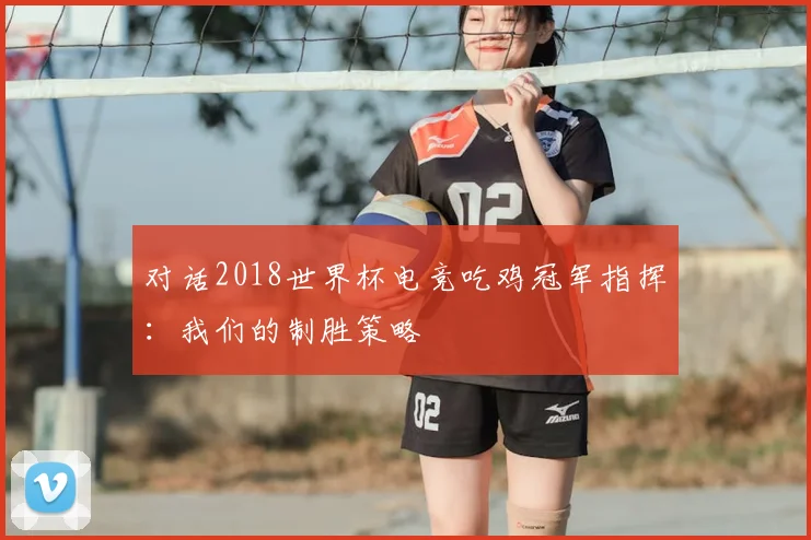 对话2018世界杯电竞吃鸡冠军指挥：我们的制胜策略