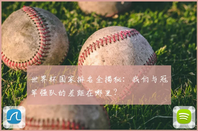 世界杯国家排名全揭秘：我们与冠军强队的差距在哪里？