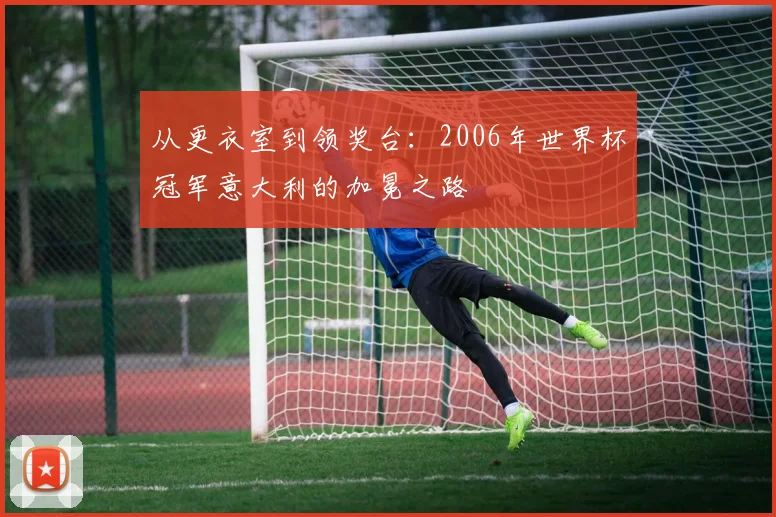 从更衣室到领奖台：2006年世界杯冠军意大利的加冕之路