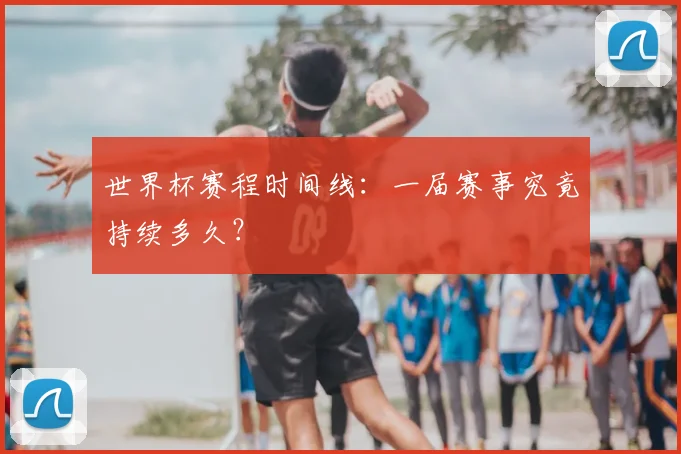 世界杯赛程时间线:一届赛事究竟持续多久?