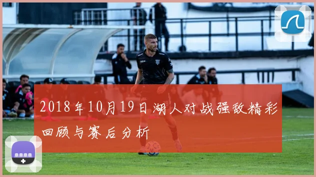 2018年10月19日湖人对战强敌精彩回顾与赛后分析