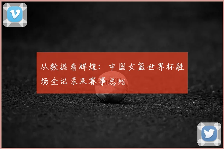 从数据看辉煌：中国女篮世界杯胜场全记录及赛事总结