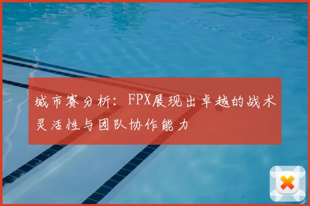 城市赛分析：FPX展现出卓越的战术灵活性与团队协作能力