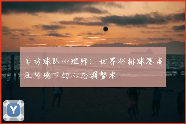 专访球队心理师:世界杯排球赛高压环境下的心态调整术