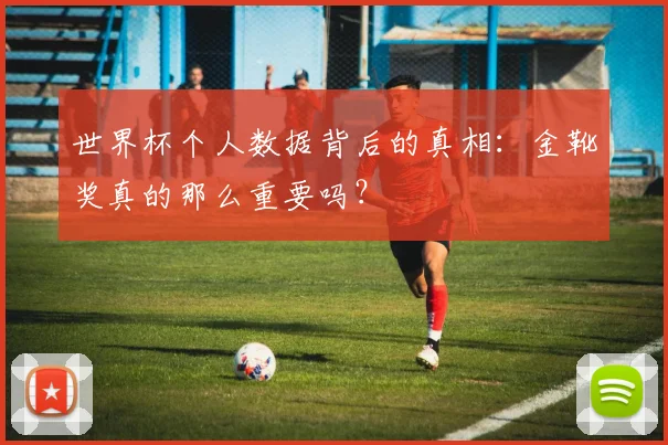 世界杯个人数据背后的真相：金靴奖真的那么重要吗？
