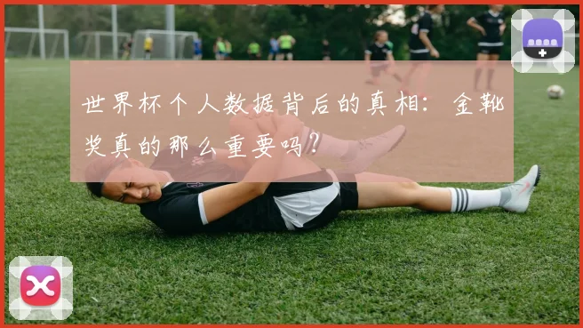 世界杯个人数据背后的真相：金靴奖真的那么重要吗？