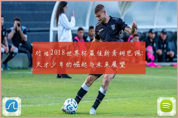 对话2018世界杯最佳新秀姆巴佩：天才少年的崛起与未来展望