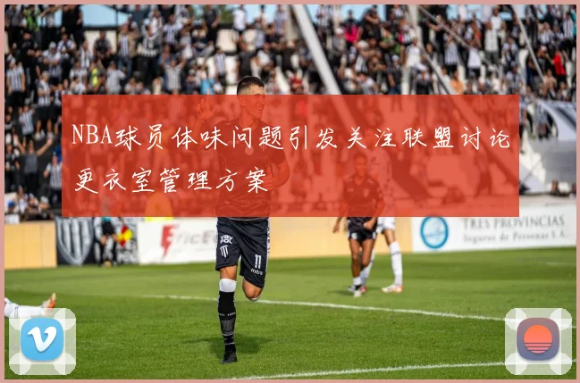 NBA球员体味问题引发关注联盟讨论更衣室管理方案