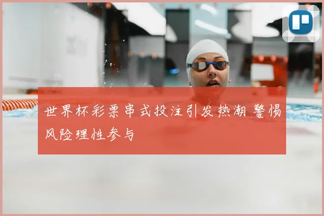 世界杯彩票串式投注引发热潮 警惕风险理性参与