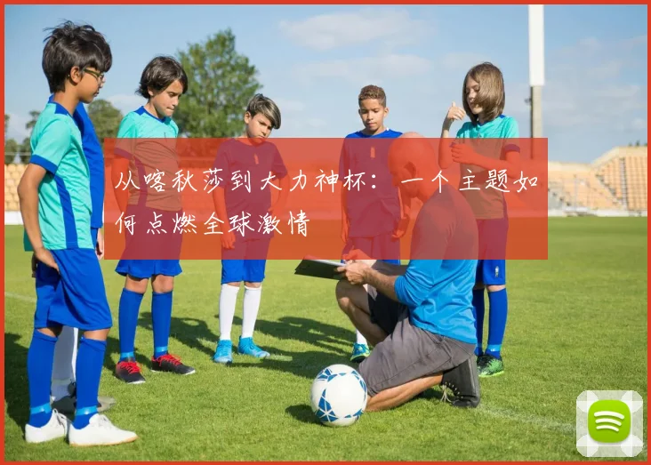 从喀秋莎到大力神杯：一个主题如何点燃全球激情