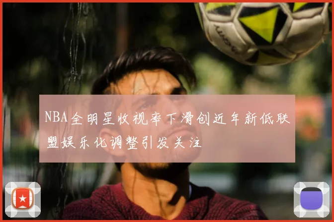 NBA全明星收视率下滑创近年新低联盟娱乐化调整引发关注